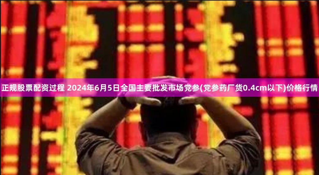正规股票配资过程 2024年6月5日全国主要批发市场党参(党参药厂货0.4cm以下)价格行情