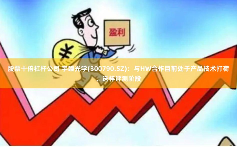 股票十倍杠杆公司 宇瞳光学(300790.SZ)：与HW合作目前处于产品技术打荷、送样评测阶段