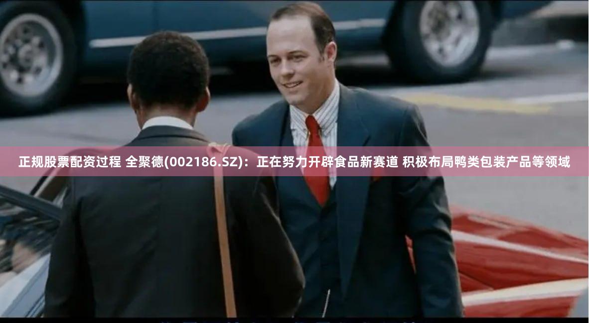 正规股票配资过程 全聚德(002186.SZ)：正在努力开辟食品新赛道 积极布局鸭类包装产品等领域