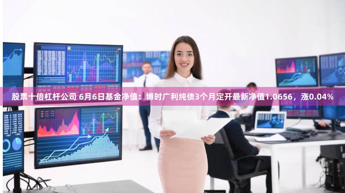 股票十倍杠杆公司 6月6日基金净值：博时广利纯债3个月定开最新净值1.0656，涨0.04%