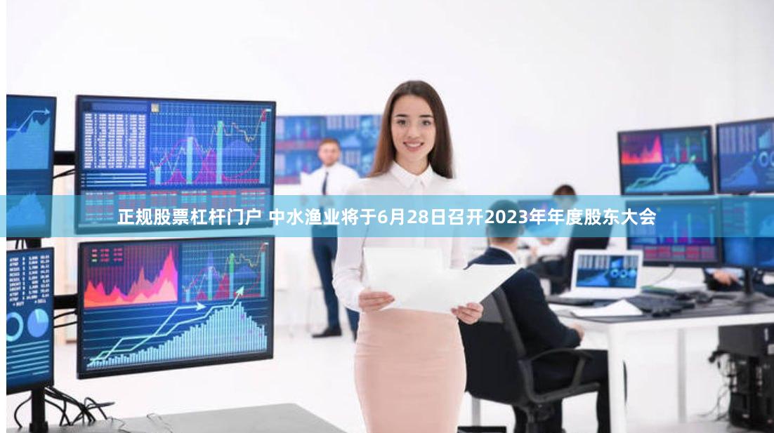 正规股票杠杆门户 中水渔业将于6月28日召开2023年年度股东大会