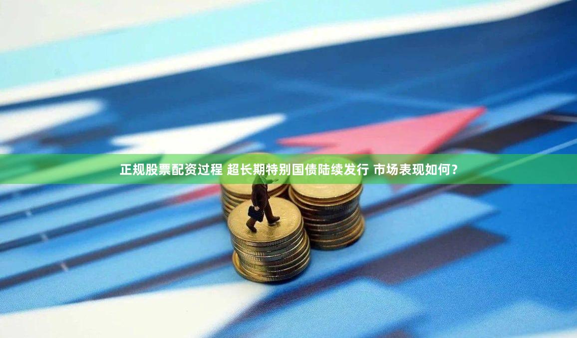 正规股票配资过程 超长期特别国债陆续发行 市场表现如何？