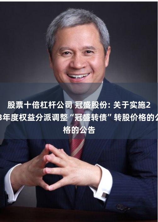 股票十倍杠杆公司 冠盛股份: 关于实施2023年度权益分派调整“冠盛转债”转股价格的公告