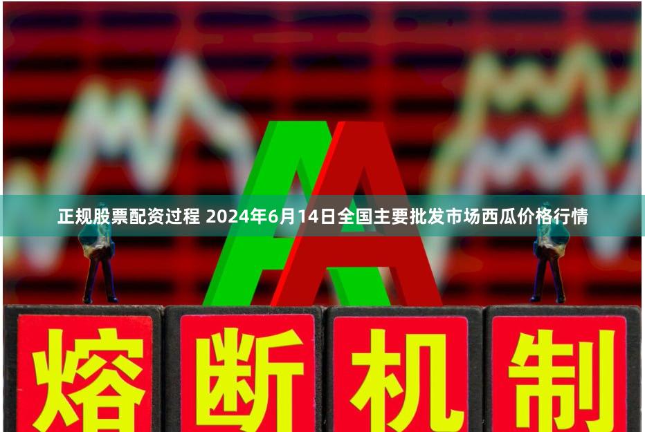 正规股票配资过程 2024年6月14日全国主要批发市场西瓜价格行情