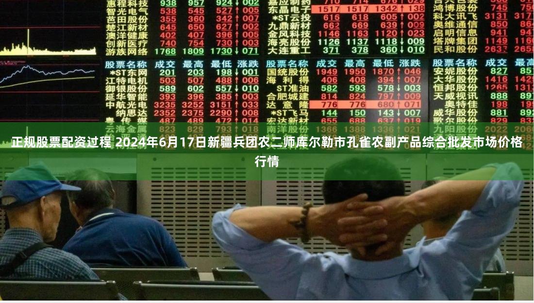 正规股票配资过程 2024年6月17日新疆兵团农二师库尔勒市孔雀农副产品综合批发市场价格行情