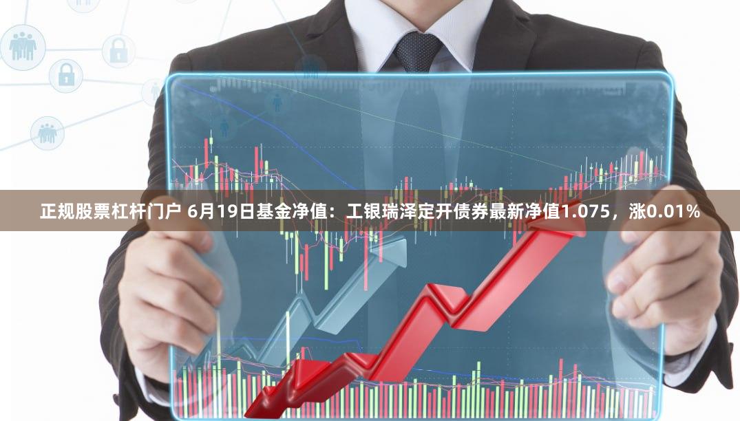 正规股票杠杆门户 6月19日基金净值：工银瑞泽定开债券最新净值1.075，涨0.01%