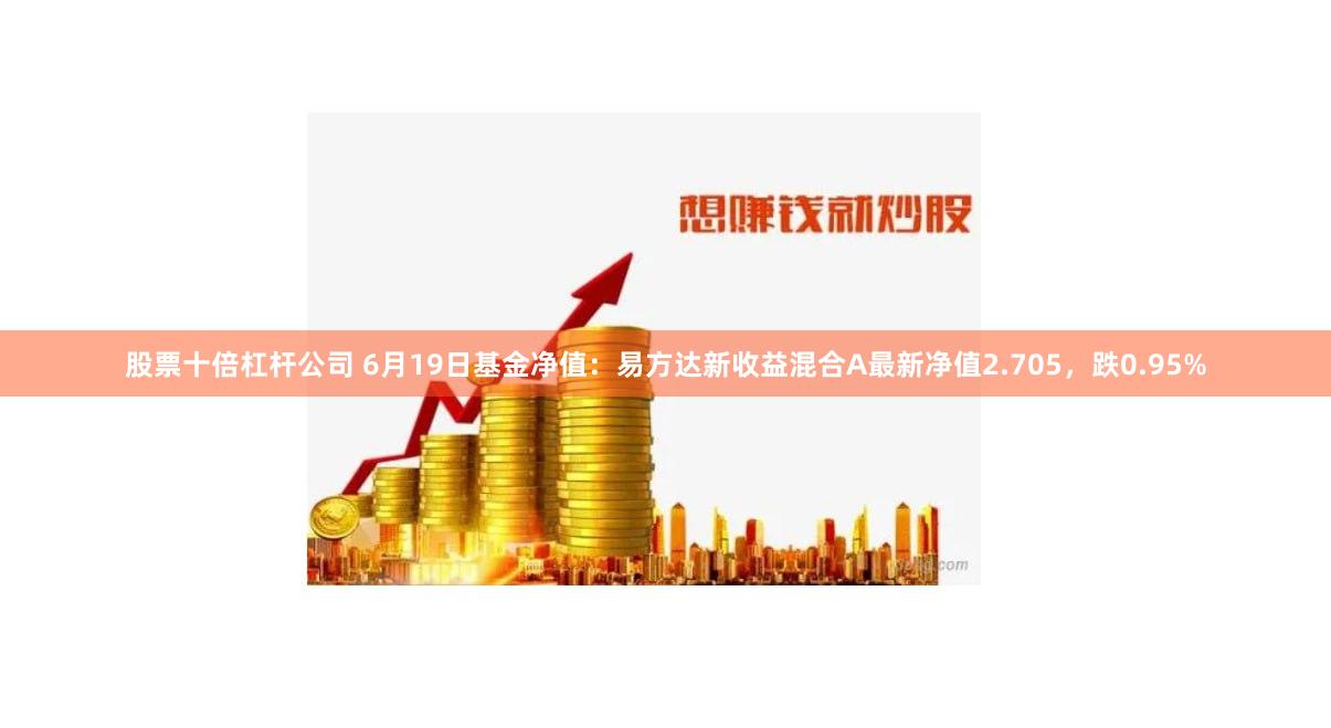 股票十倍杠杆公司 6月19日基金净值：易方达新收益混合A最新净值2.705，跌0.95%
