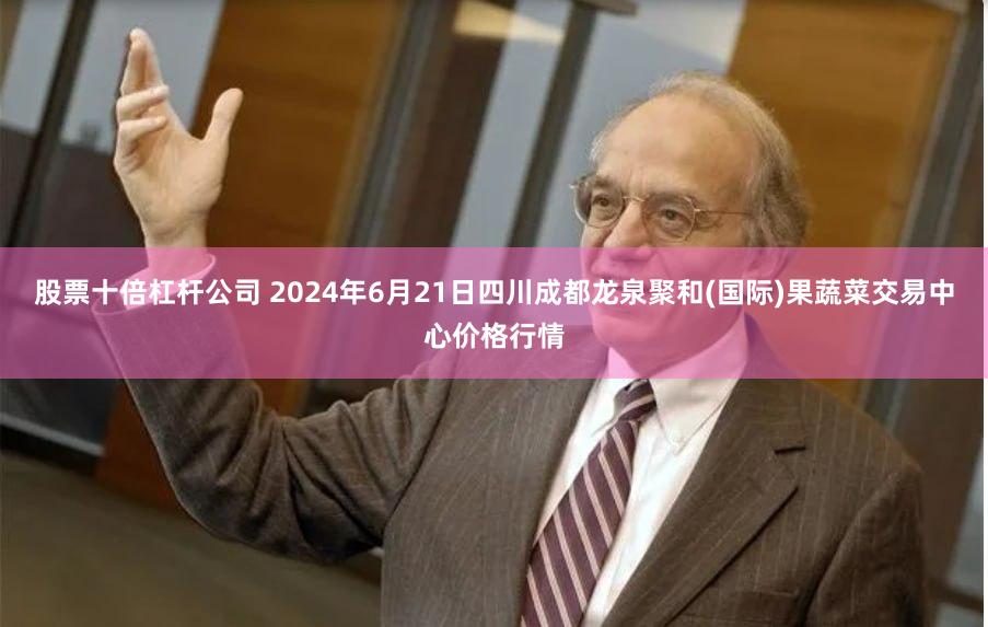 股票十倍杠杆公司 2024年6月21日四川成都龙泉聚和(国际)果蔬菜交易中心价格行情