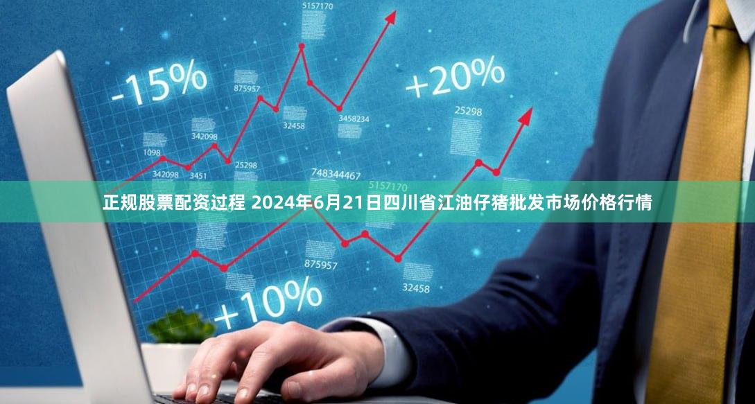 正规股票配资过程 2024年6月21日四川省江油仔猪批发市场价格行情