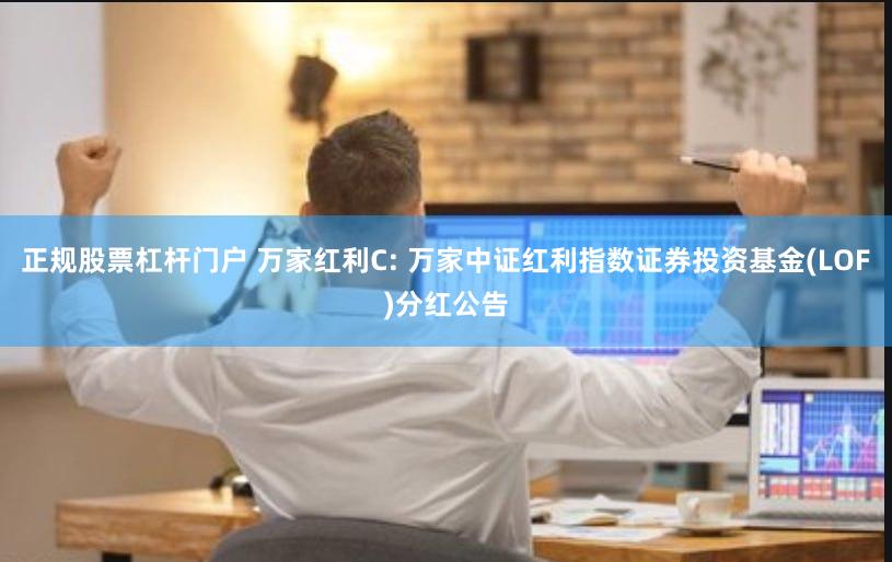 正规股票杠杆门户 万家红利C: 万家中证红利指数证券投资基金(LOF)分红公告