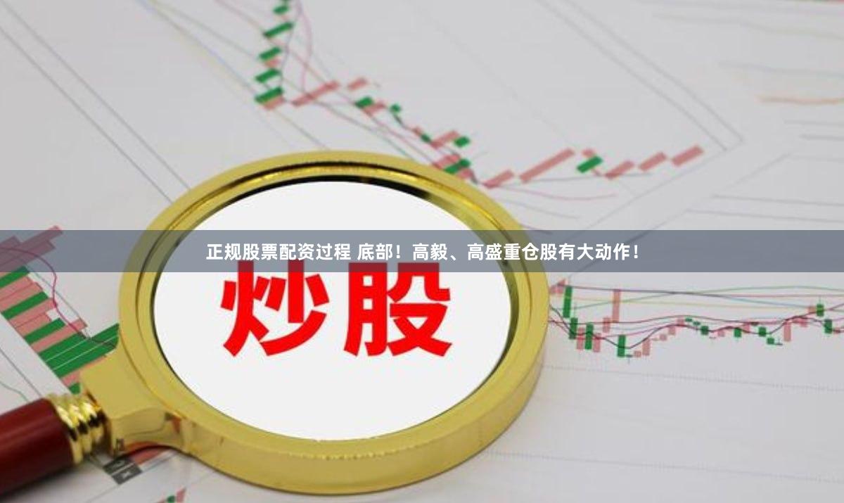 正规股票配资过程 底部！高毅、高盛重仓股有大动作！