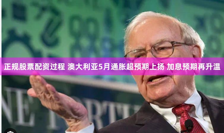正规股票配资过程 澳大利亚5月通胀超预期上扬 加息预期再升温