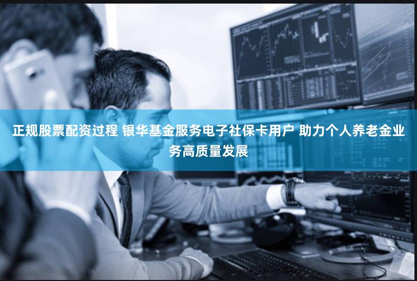 正规股票配资过程 银华基金服务电子社保卡用户 助力个人养老金业务高质量发展
