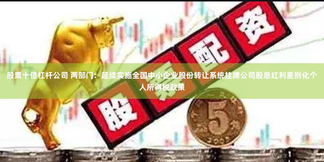 股票十倍杠杆公司 两部门：延续实施全国中小企业股份转让系统挂牌公司股息红利差别化个人所得税政策