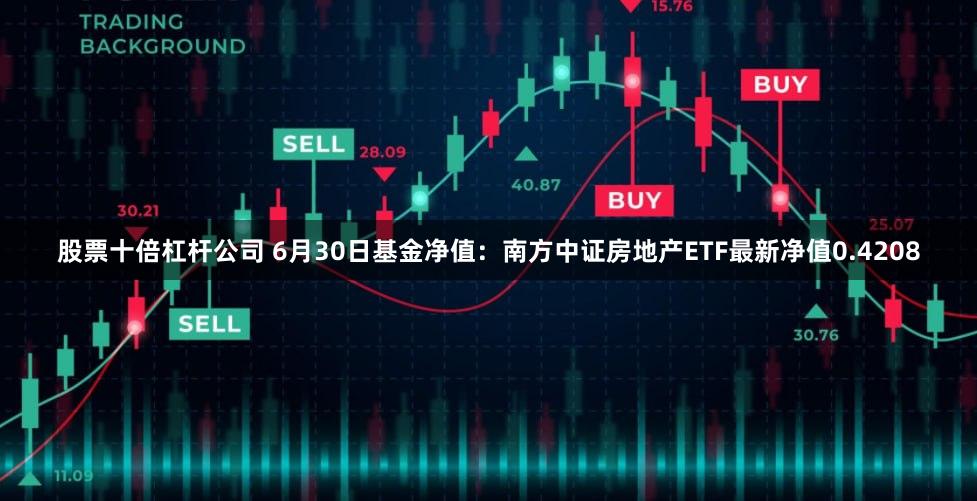 股票十倍杠杆公司 6月30日基金净值：南方中证房地产ETF最新净值0.4208
