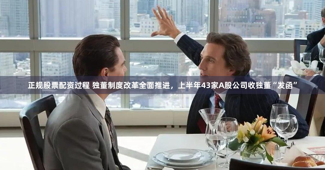 正规股票配资过程 独董制度改革全面推进，上半年43家A股公司收独董“发函”
