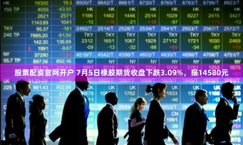 股票配资官网开户 7月5日橡胶期货收盘下跌3.09%，报14580元