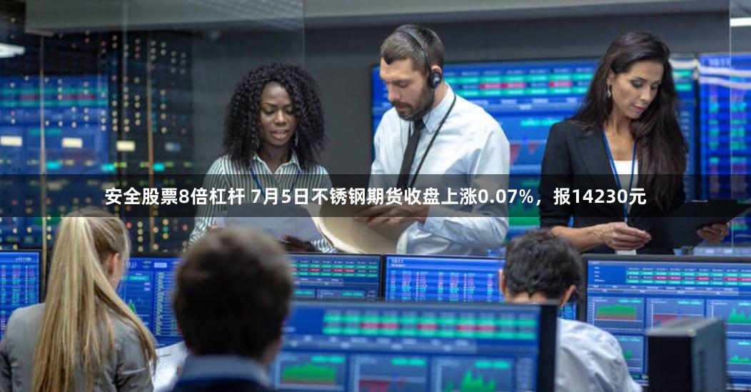 安全股票8倍杠杆 7月5日不锈钢期货收盘上涨0.07%，报14230元