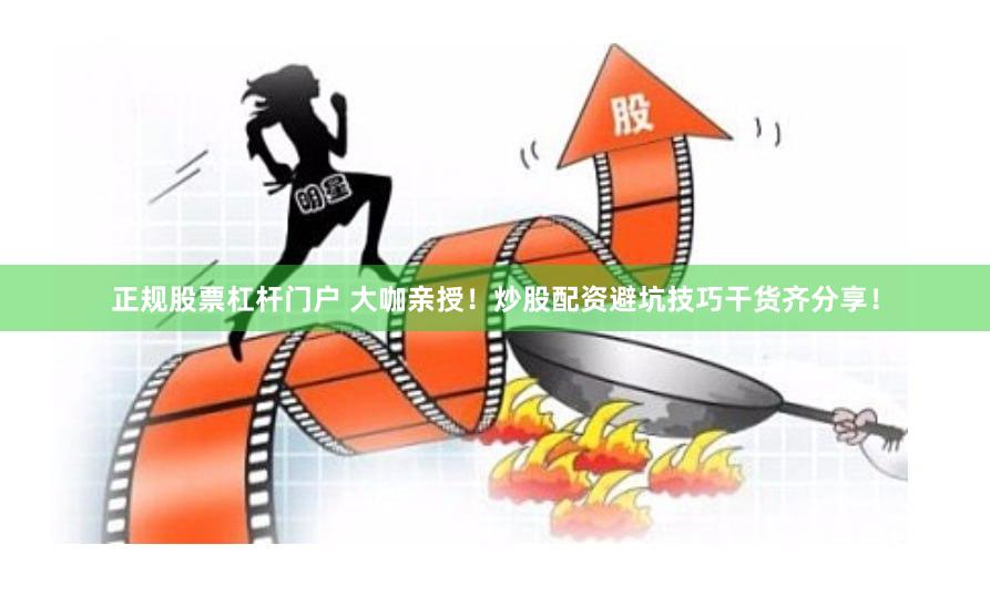 正规股票杠杆门户 大咖亲授！炒股配资避坑技巧干货齐分享！