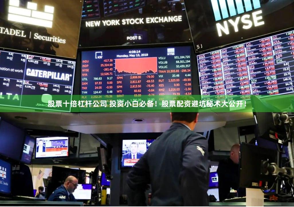股票十倍杠杆公司 投资小白必备！股票配资避坑秘术大公开！