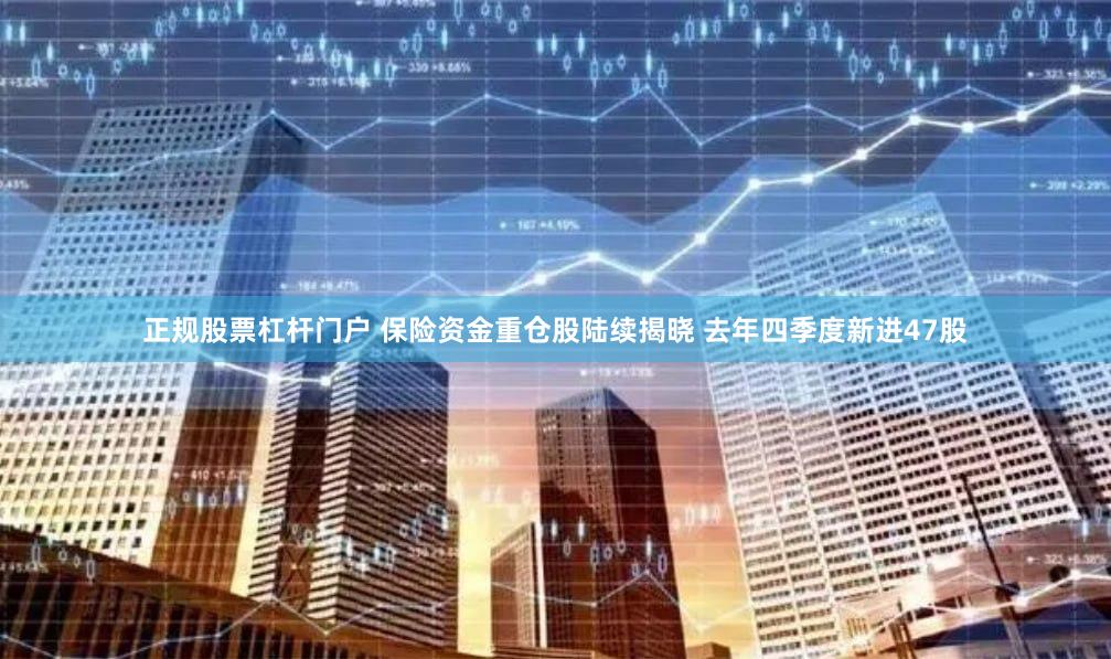 正规股票杠杆门户 保险资金重仓股陆续揭晓 去年四季度新进47股