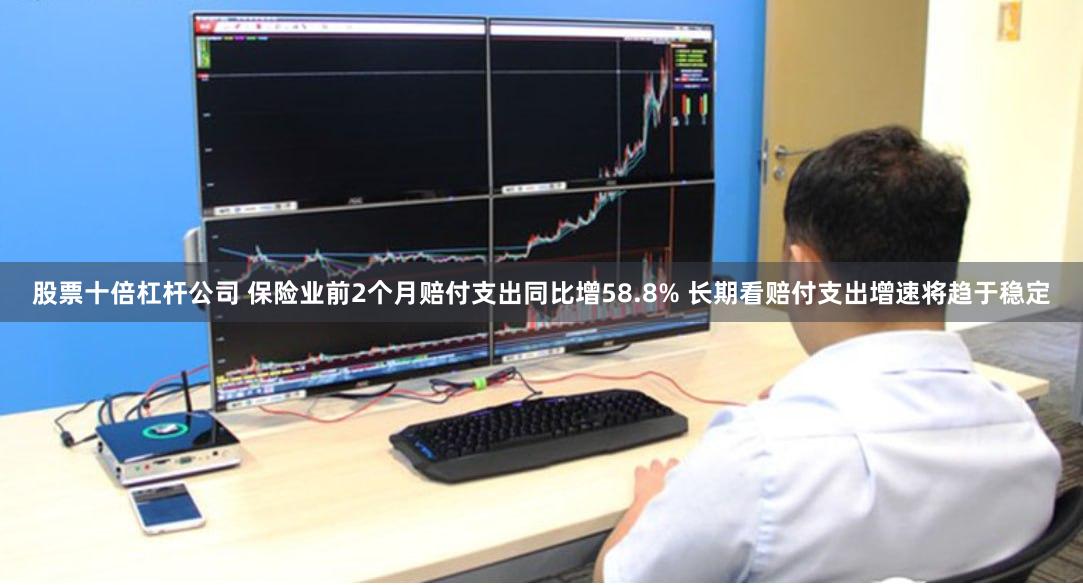 股票十倍杠杆公司 保险业前2个月赔付支出同比增58.8% 长期看赔付支出增速将趋于稳定
