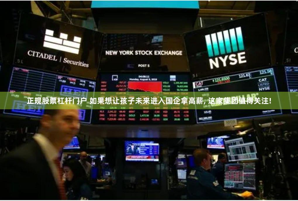 正规股票杠杆门户 如果想让孩子未来进入国企拿高薪, 这家集团值得关注!