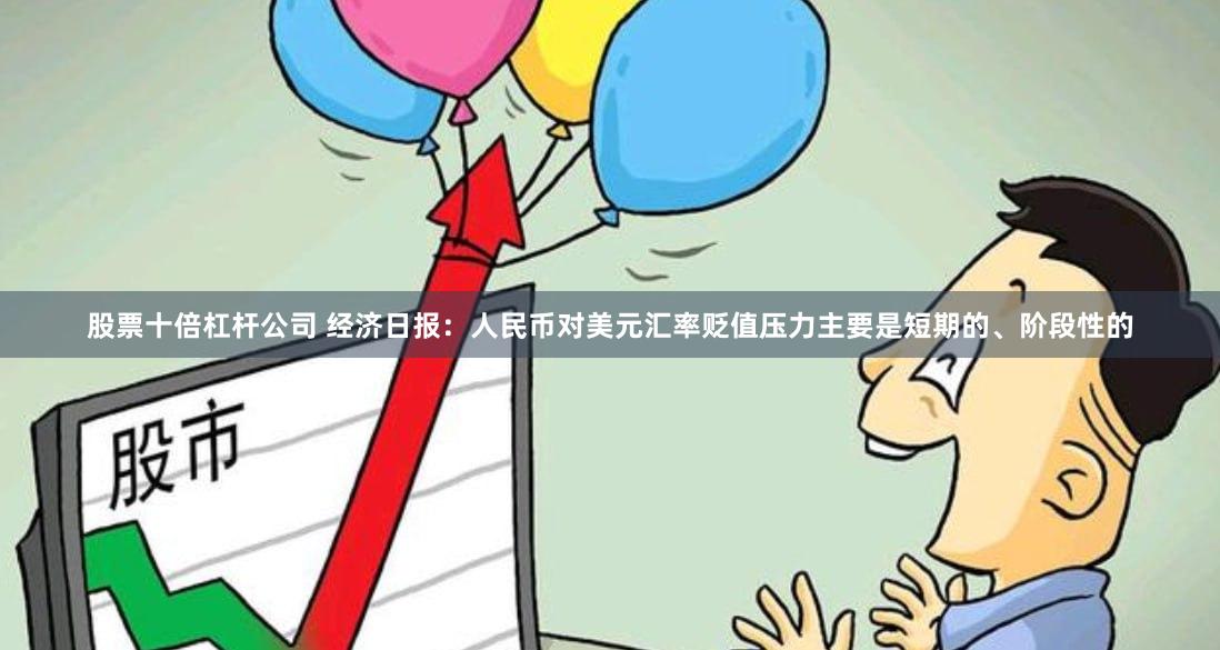 股票十倍杠杆公司 经济日报：人民币对美元汇率贬值压力主要是短期的、阶段性的