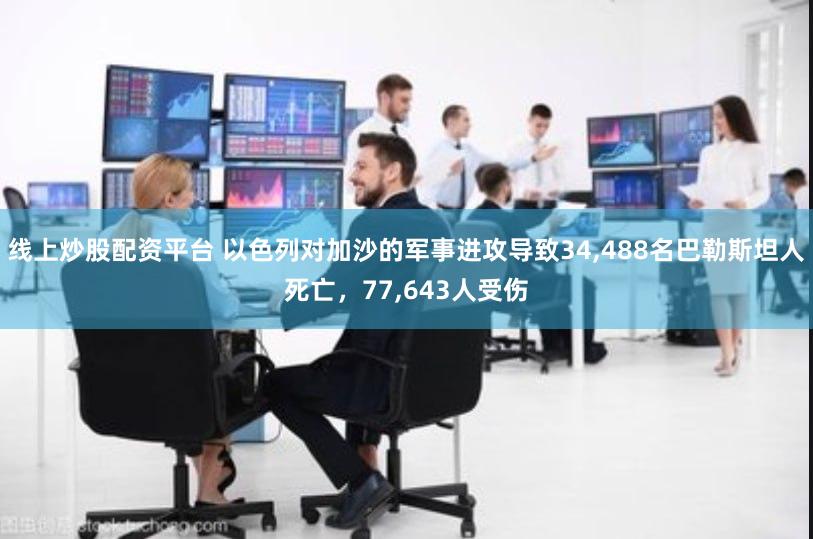 线上炒股配资平台 以色列对加沙的军事进攻导致34,488名巴勒斯坦人死亡，77,643人受伤