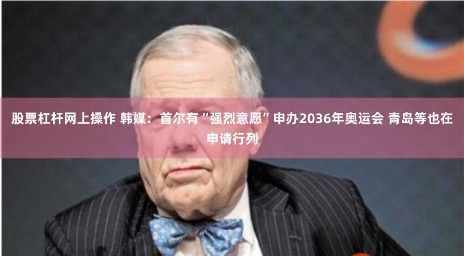 股票杠杆网上操作 韩媒：首尔有“强烈意愿”申办2036年奥运会 青岛等也在申请行列