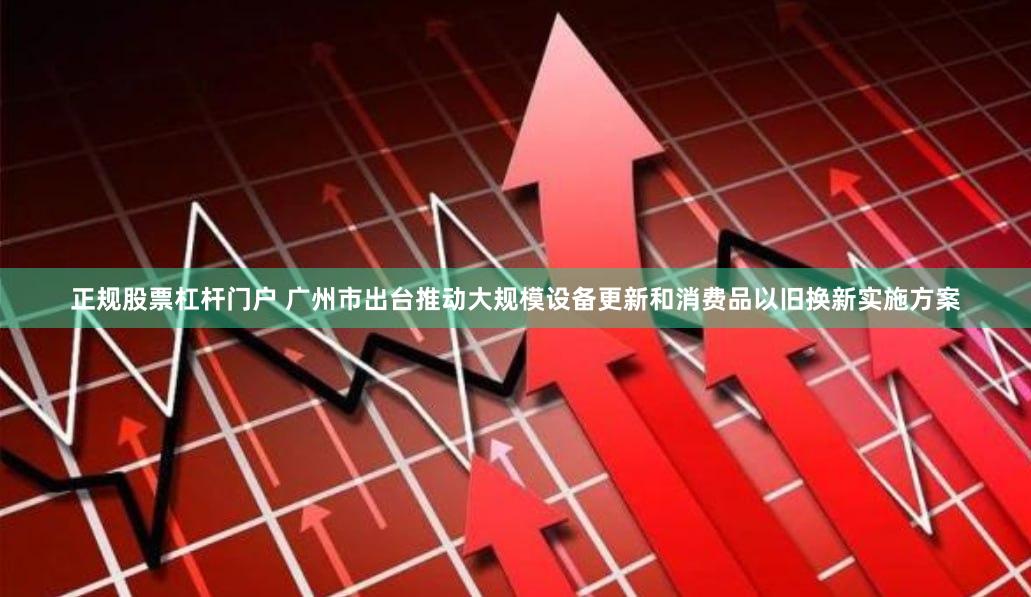 正规股票杠杆门户 广州市出台推动大规模设备更新和消费品以旧换新实施方案