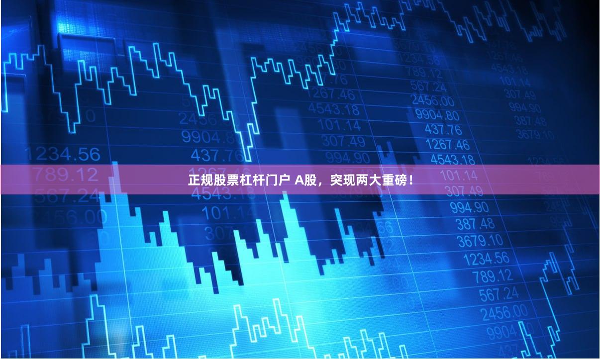 正规股票杠杆门户 A股，突现两大重磅！