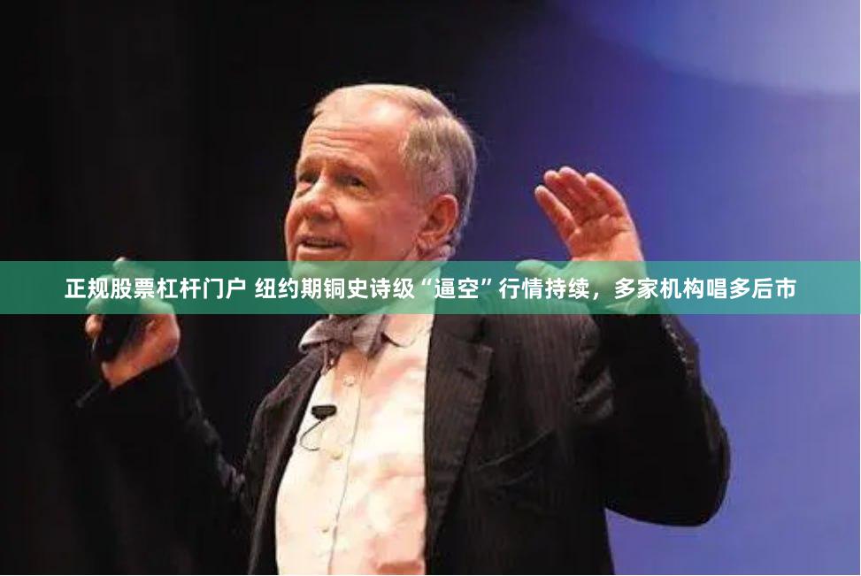 正规股票杠杆门户 纽约期铜史诗级“逼空”行情持续，多家机构唱多后市