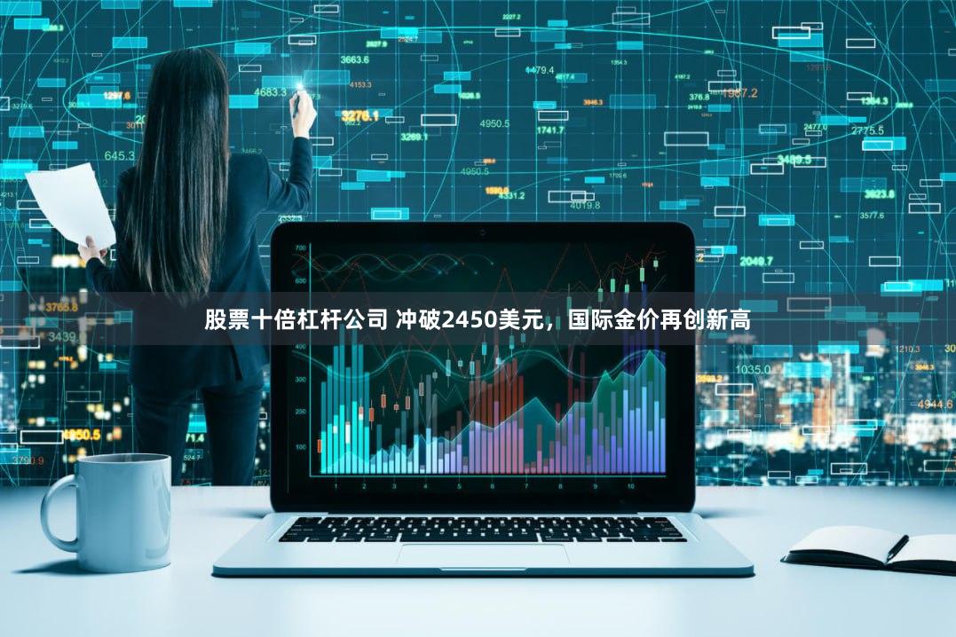 股票十倍杠杆公司 冲破2450美元，国际金价再创新高