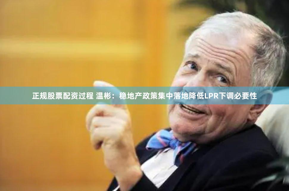 正规股票配资过程 温彬：稳地产政策集中落地降低LPR下调必要性