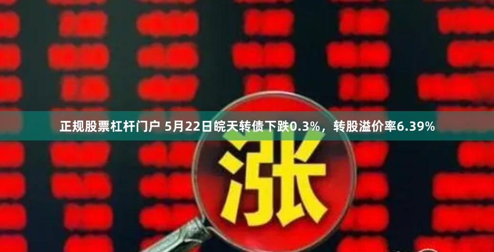正规股票杠杆门户 5月22日皖天转债下跌0.3%，转股溢价率6.39%