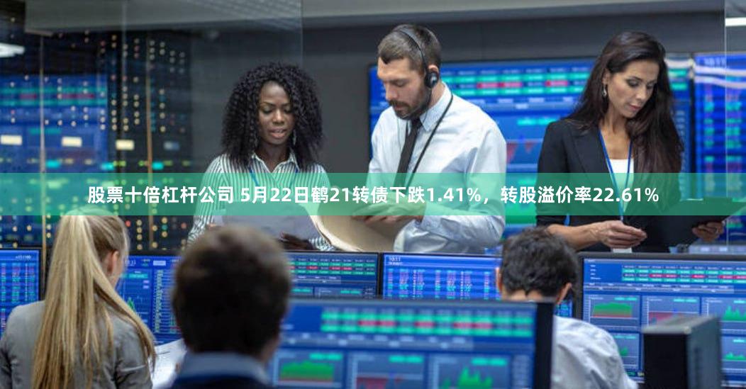 股票十倍杠杆公司 5月22日鹤21转债下跌1.41%，转股溢价率22.61%