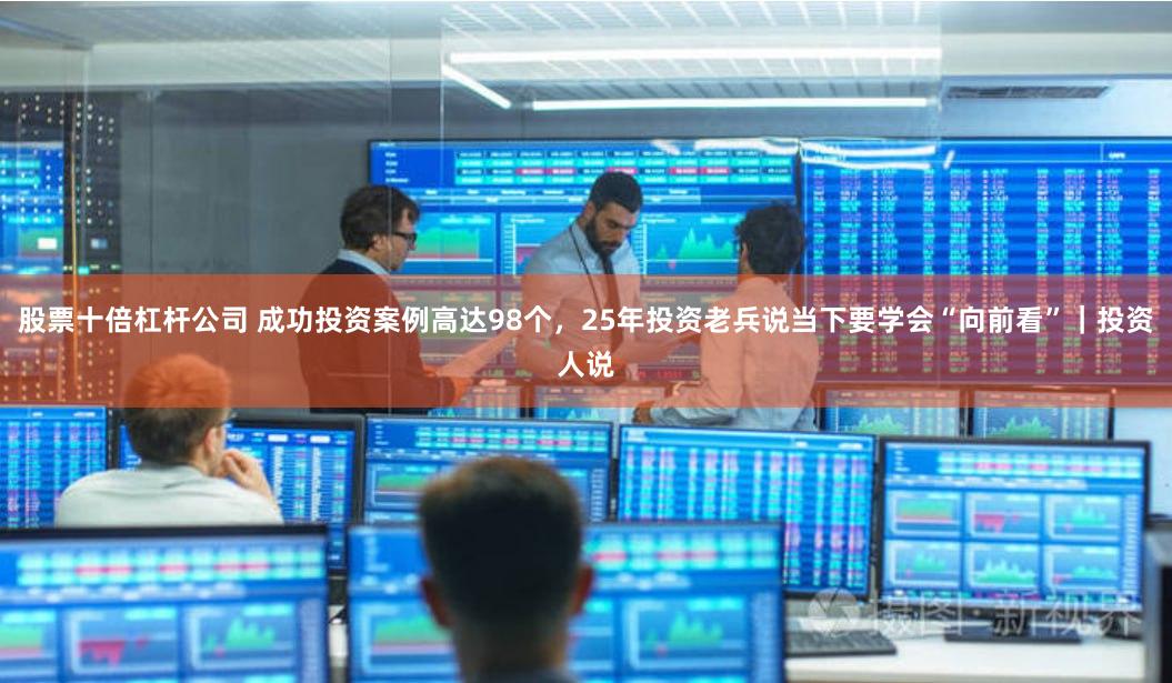 股票十倍杠杆公司 成功投资案例高达98个，25年投资老兵说当下要学会“向前看”｜投资人说