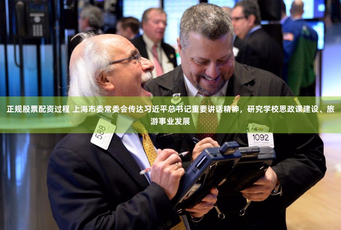 正规股票配资过程 上海市委常委会传达习近平总书记重要讲话精神，研究学校思政课建设、旅游事业发展
