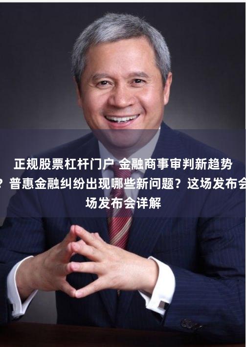 正规股票杠杆门户 金融商事审判新趋势如何？普惠金融纠纷出现哪些新问题？这场发布会详解