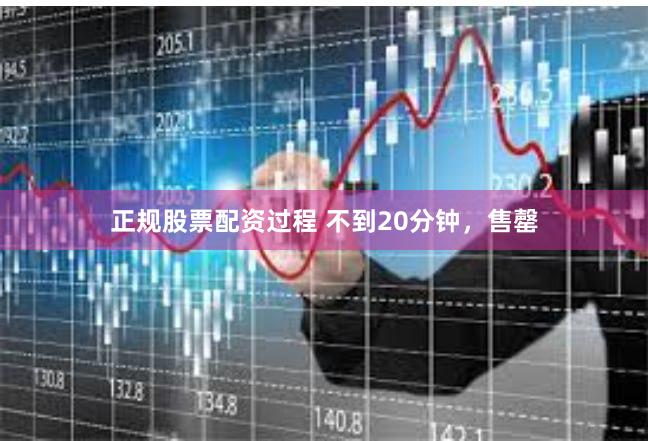 正规股票配资过程 不到20分钟，售罄