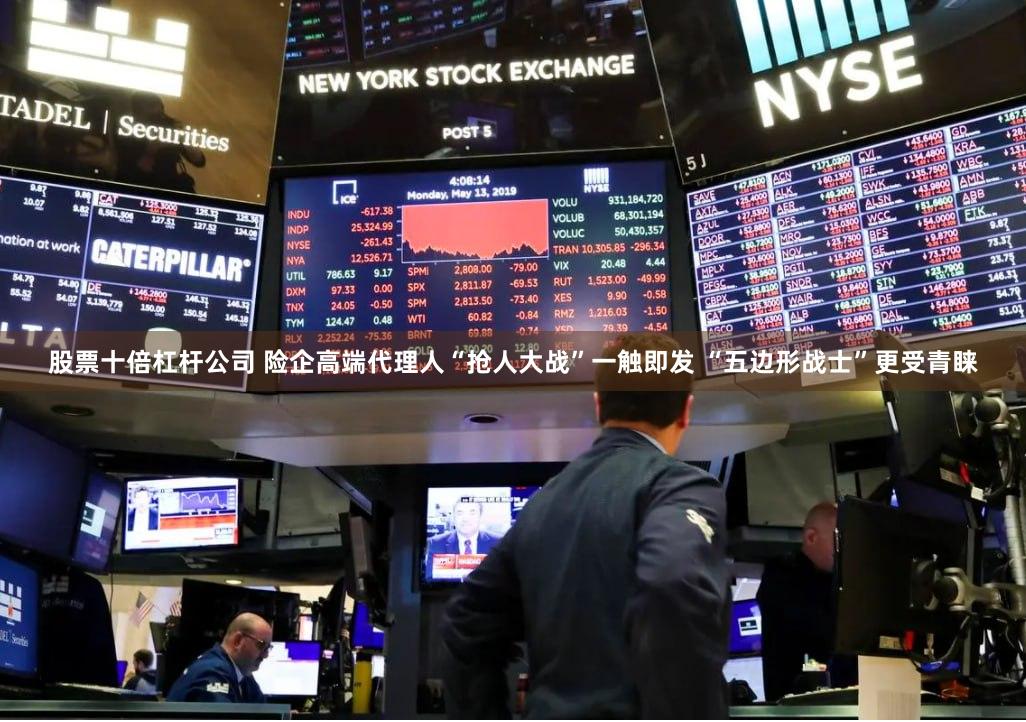 股票十倍杠杆公司 险企高端代理人“抢人大战”一触即发 “五边形战士”更受青睐