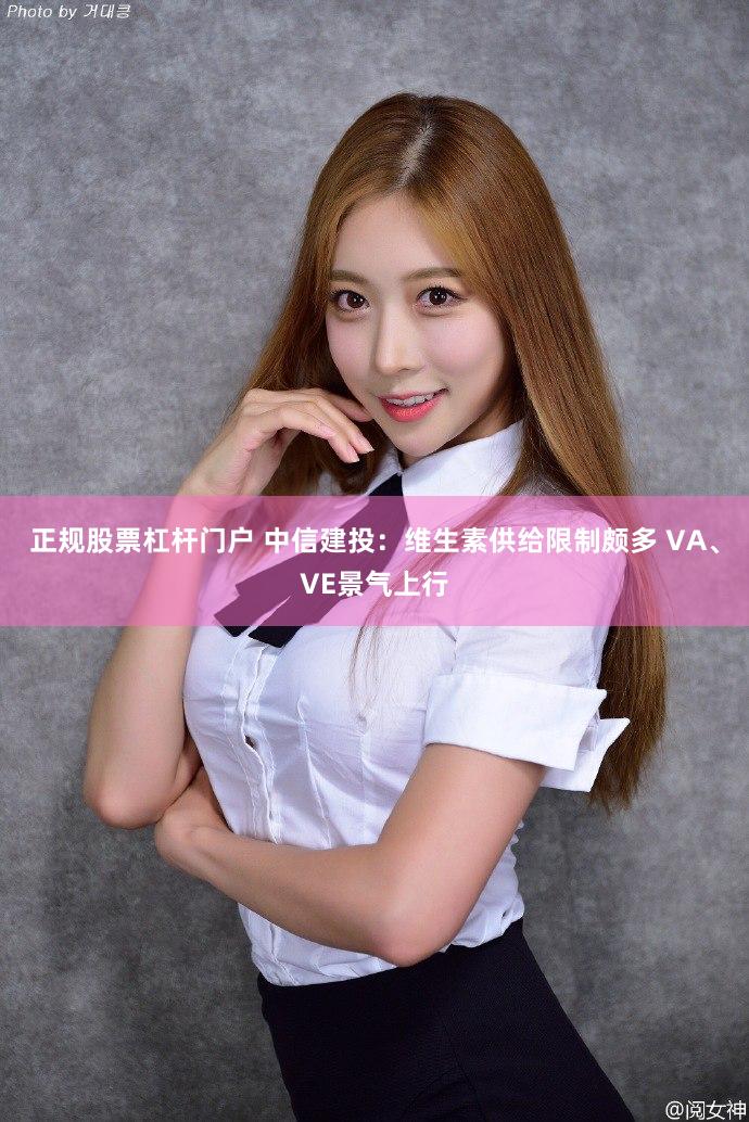正规股票杠杆门户 中信建投：维生素供给限制颇多 VA、VE景气上行