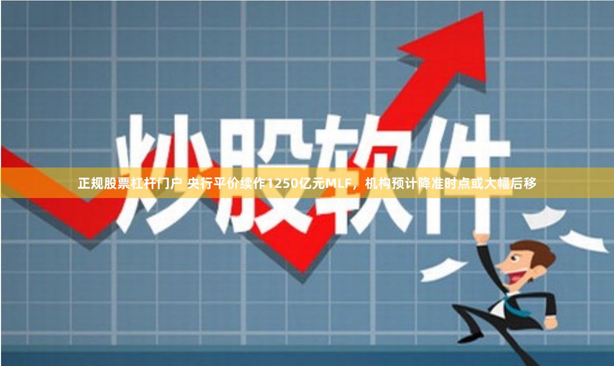 正规股票杠杆门户 央行平价续作1250亿元MLF，机构预计降准时点或大幅后移