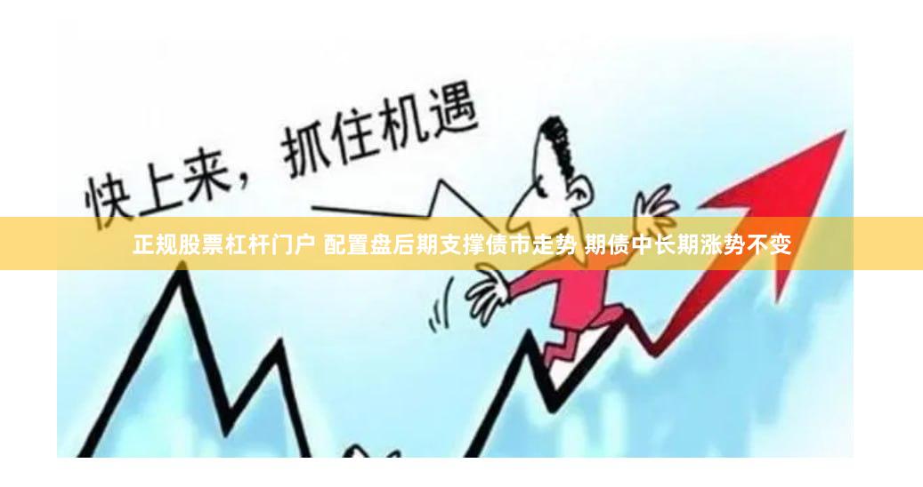 正规股票杠杆门户 配置盘后期支撑债市走势 期债中长期涨势不变