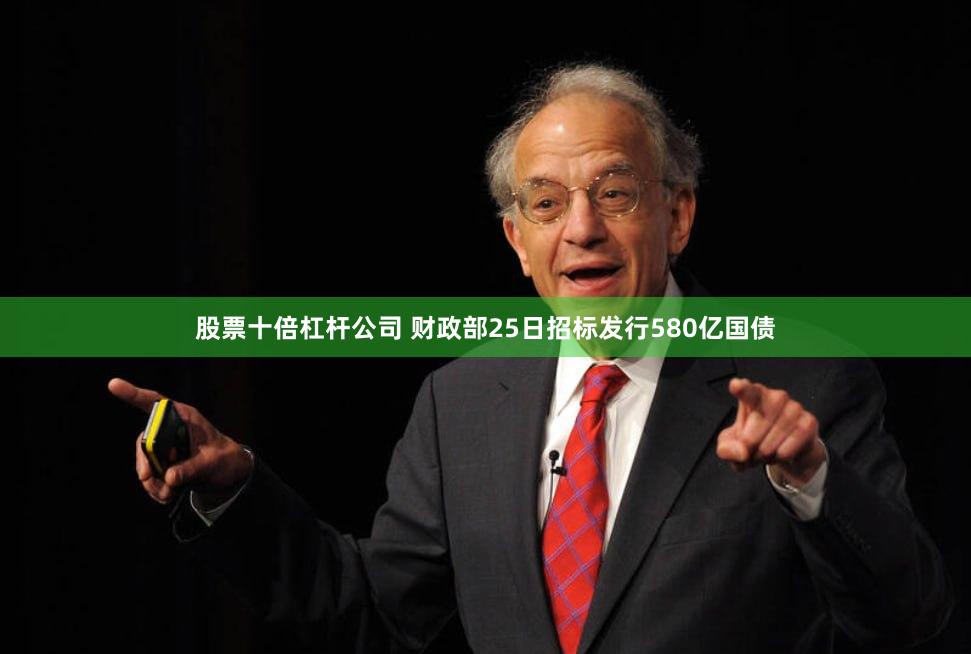 股票十倍杠杆公司 财政部25日招标发行580亿国债