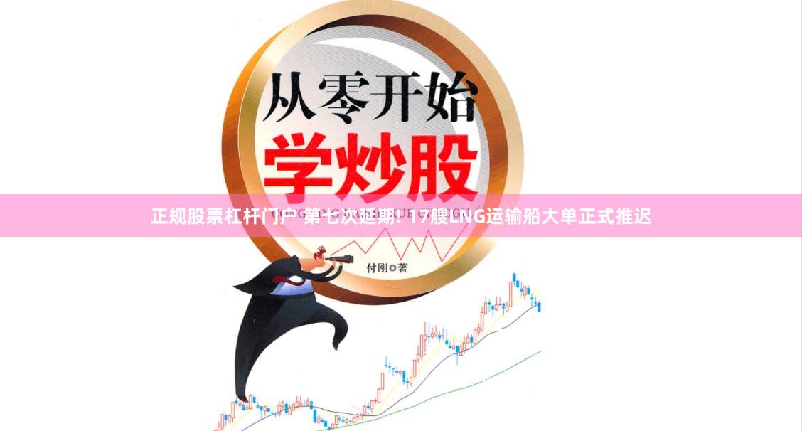 正规股票杠杆门户 第七次延期! 17艘LNG运输船大单正式推迟