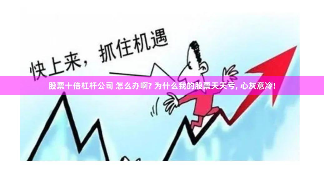 股票十倍杠杆公司 怎么办啊? 为什么我的股票天天亏, 心灰意冷!