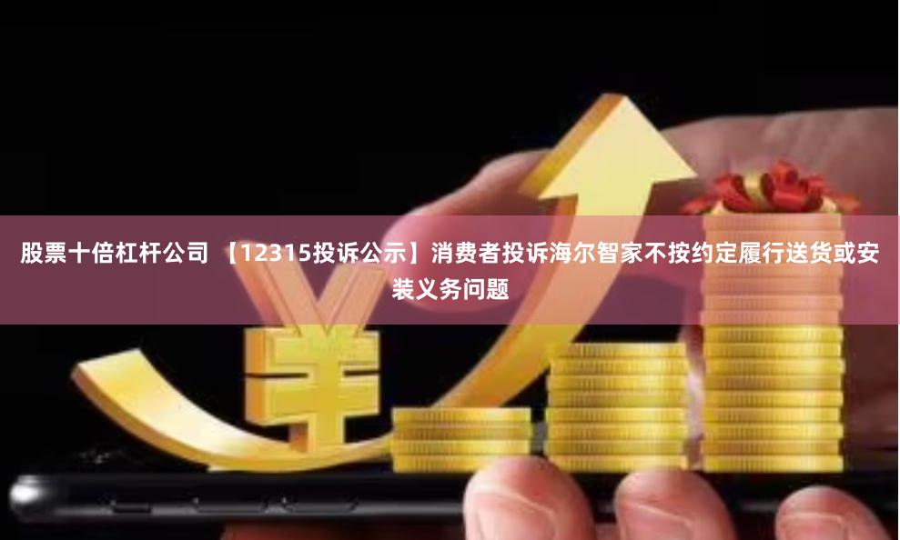 股票十倍杠杆公司 【12315投诉公示】消费者投诉海尔智家不按约定履行送货或安装义务问题