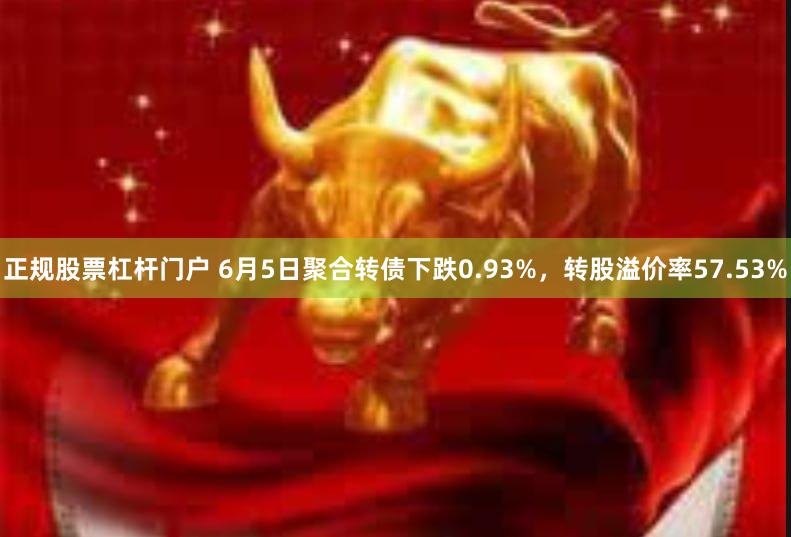 正规股票杠杆门户 6月5日聚合转债下跌0.93%，转股溢价率57.53%